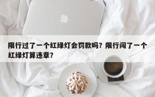 限行过了一个红绿灯会罚款吗？限行闯了一个红绿灯算违章？