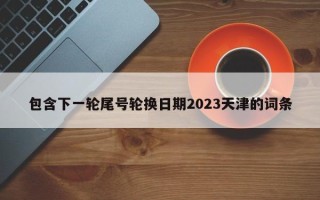 包含下一轮尾号轮换日期2023天津的词条