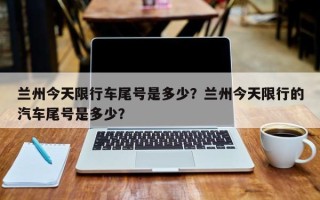 兰州今天限行车尾号是多少？兰州今天限行的汽车尾号是多少？