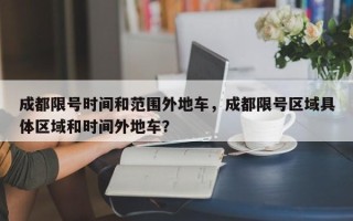 成都限号时间和范围外地车，成都限号区域具体区域和时间外地车？