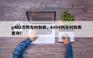 g402次列车时刻表，k654列车时刻表查询？