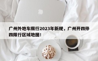 广州外地车限行2023年新规，广州开四停四限行区域地图！