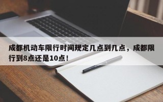 成都机动车限行时间规定几点到几点，成都限行到8点还是10点！