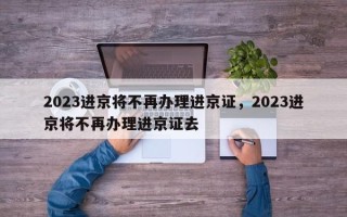 2023进京将不再办理进京证，2023进京将不再办理进京证去