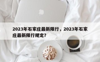 2023年石家庄最新限行，2023年石家庄最新限行规定？