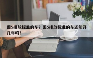 国5排放标准的车？国5排放标准的车还能开几年吗？