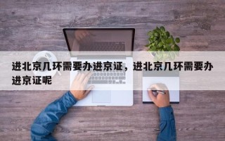 进北京几环需要办进京证，进北京几环需要办进京证呢