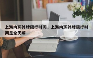 上海内环外牌限行时间，上海内环外牌限行时间是全天嘛