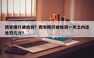 西安限行被拍到？西安限行被拍到一天之内还处罚几次？