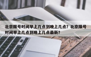 北京限号时间早上几点到晚上几点？北京限号时间早上几点到晚上几点最新？