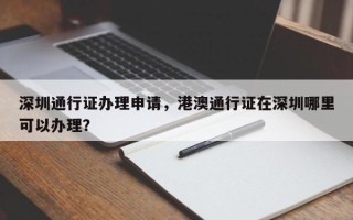 深圳通行证办理申请，港澳通行证在深圳哪里可以办理？