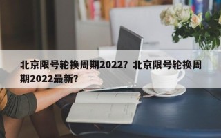 北京限号轮换周期2022？北京限号轮换周期2022最新？