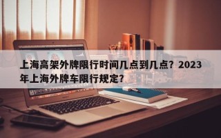 上海高架外牌限行时间几点到几点？2023年上海外牌车限行规定？