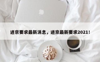 进京要求最新消息，进京最新要求2021！