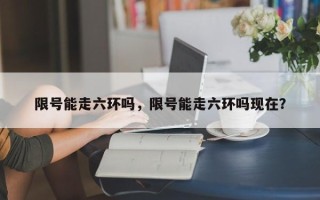 限号能走六环吗，限号能走六环吗现在？