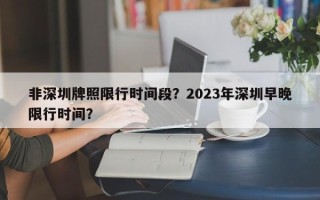 非深圳牌照限行时间段？2023年深圳早晚限行时间？