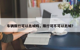 车辆限行可以出城吗，限行可不可以出城？