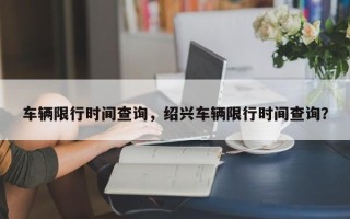 车辆限行时间查询，绍兴车辆限行时间查询？