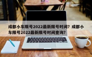 成都小车限号2022最新限号时间？成都小车限号2022最新限号时间查询？