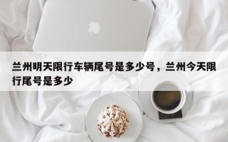 兰州明天限行车辆尾号是多少号，兰州今天限行尾号是多少