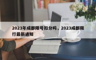 2023年成都限号扣分吗，2023成都限行最新通知