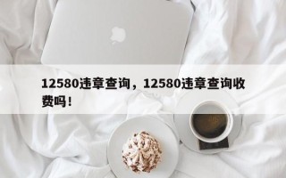 12580违章查询，12580违章查询收费吗！