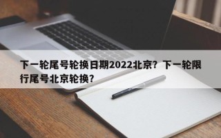 下一轮尾号轮换日期2022北京？下一轮限行尾号北京轮换？