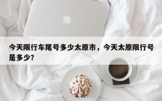 今天限行车尾号多少太原市，今天太原限行号是多少？