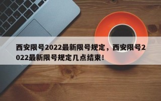 西安限号2022最新限号规定，西安限号2022最新限号规定几点结束！