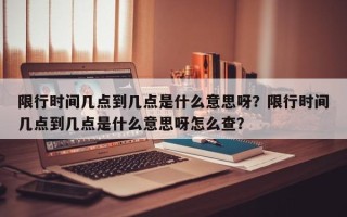 限行时间几点到几点是什么意思呀？限行时间几点到几点是什么意思呀怎么查？