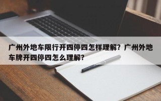 广州外地车限行开四停四怎样理解？广州外地车牌开四停四怎么理解？