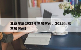 北京车展2023年车展时间，2023北京车展时间！