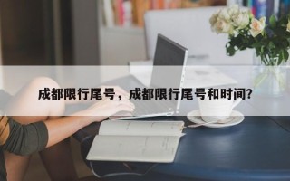 成都限行尾号，成都限行尾号和时间？