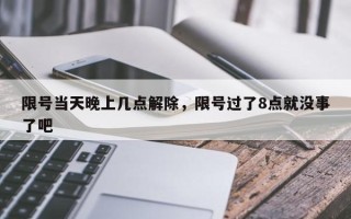 限号当天晚上几点解除，限号过了8点就没事了吧