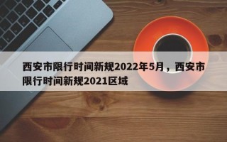 西安市限行时间新规2022年5月，西安市限行时间新规2021区域