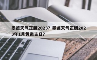 墨迹天气正版2023？墨迹天气正版2023年1月黄道吉日？