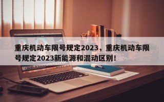 重庆机动车限号规定2023，重庆机动车限号规定2023新能源和混动区别！