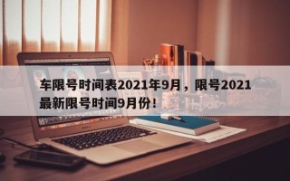 车限号时间表2021年9月，限号2021最新限号时间9月份！