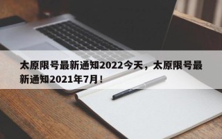 太原限号最新通知2022今天，太原限号最新通知2021年7月！