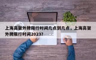 上海高架外牌限行时间几点到几点，上海高架外牌限行时间2023？