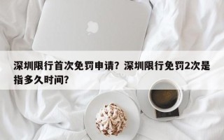 深圳限行首次免罚申请？深圳限行免罚2次是指多久时间？