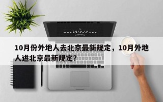 10月份外地人去北京最新规定，10月外地人进北京最新规定？