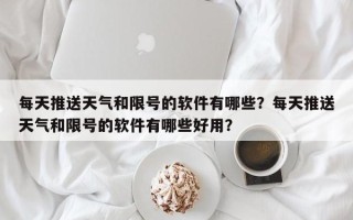 每天推送天气和限号的软件有哪些？每天推送天气和限号的软件有哪些好用？