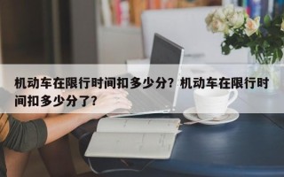 机动车在限行时间扣多少分？机动车在限行时间扣多少分了？