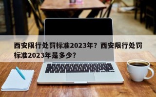 西安限行处罚标准2023年？西安限行处罚标准2023年是多少？