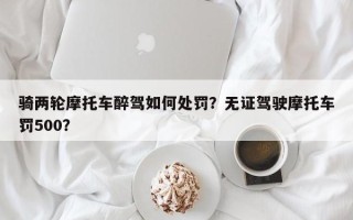 骑两轮摩托车醉驾如何处罚？无证驾驶摩托车罚500？