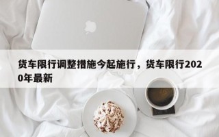 货车限行调整措施今起施行，货车限行2020年最新