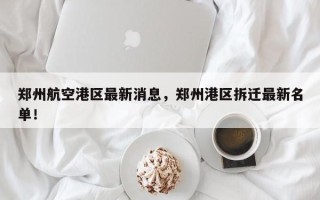 郑州航空港区最新消息，郑州港区拆迁最新名单！