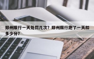 郑州限行一天处罚几次？郑州限行跑了一天扣多少分？