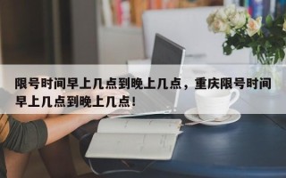 限号时间早上几点到晚上几点，重庆限号时间早上几点到晚上几点！